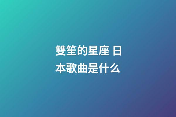 雙笙的星座 日本歌曲是什么-第1張-星座運勢-玄機派